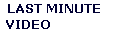 LAST MINUTE 
VIDEO              